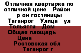 Отличная квартирка по отличной цене › Район ­ р-он гостиницы Таганрог › Улица ­ ул Тольятти › Дом ­ 36 › Общая площадь ­ 40 › Цена ­ 1 200 000 - Ростовская обл., Таганрог г. Недвижимость » Квартиры продажа   . Ростовская обл.